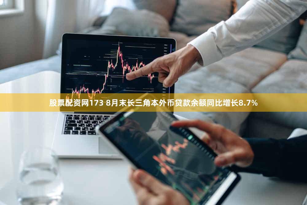 股票配资网173 8月末长三角本外币贷款余额同比增长8.7%