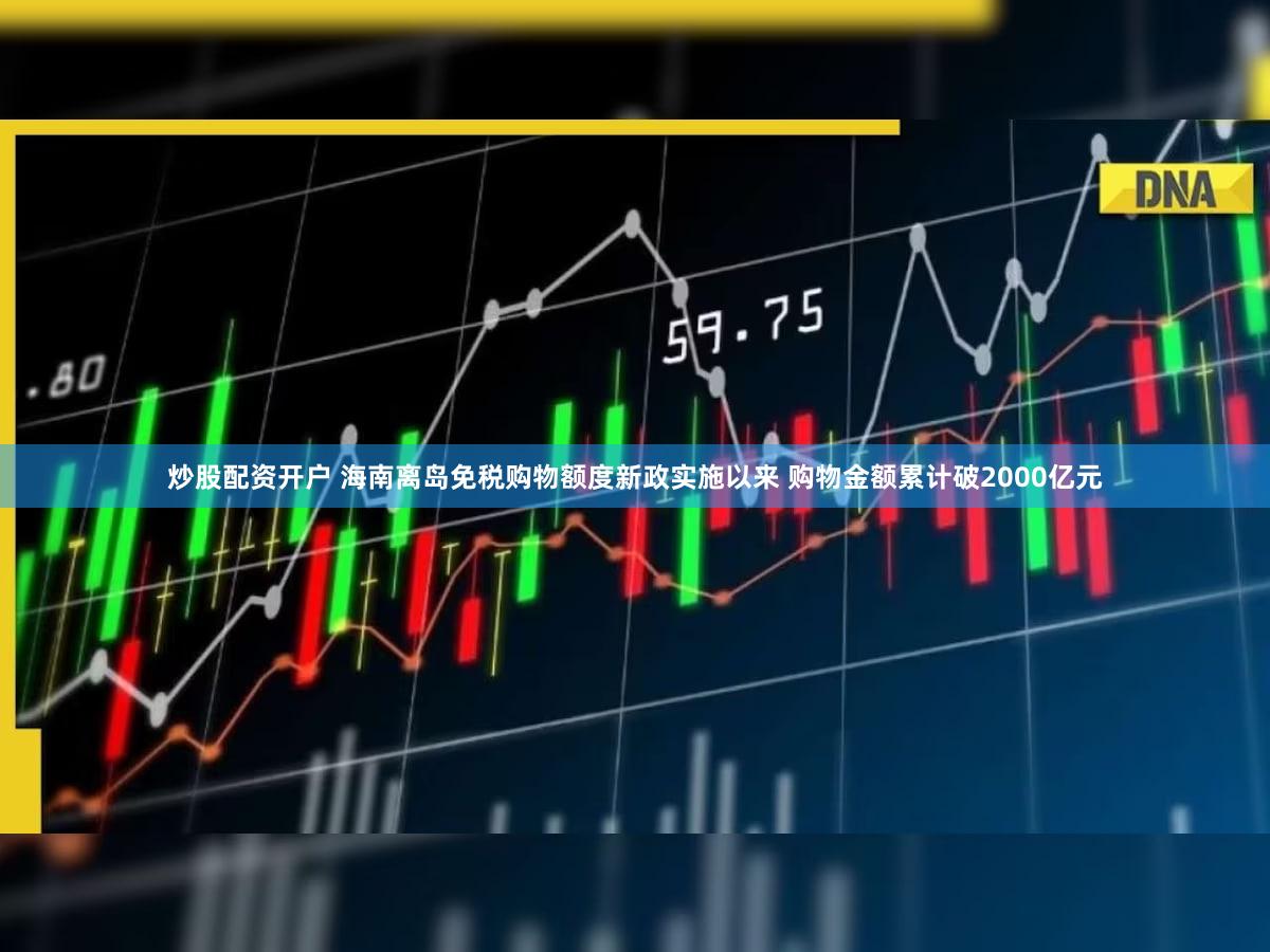 炒股配资开户 海南离岛免税购物额度新政实施以来 购物金额累计破2000亿元