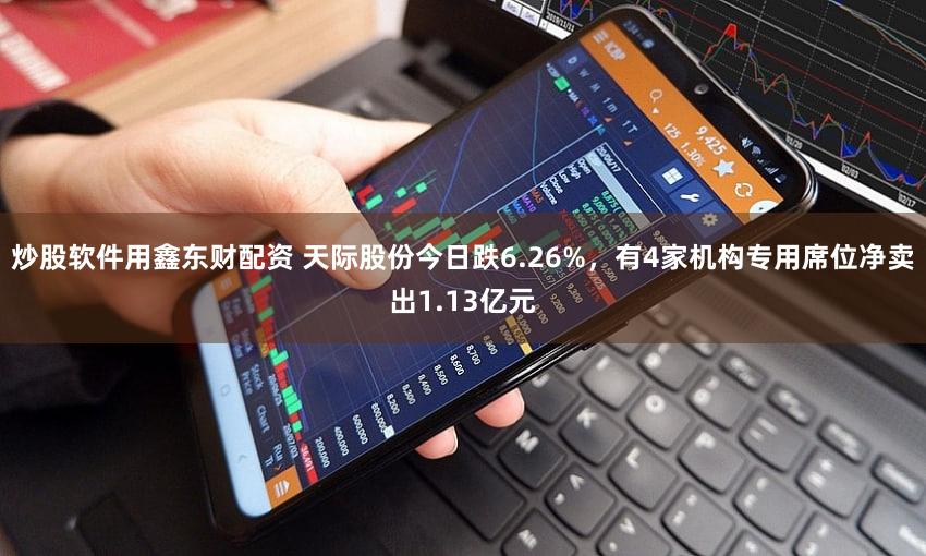 炒股软件用鑫东财配资 天际股份今日跌6.26%，有4家机构专用席位净卖出1.13亿元