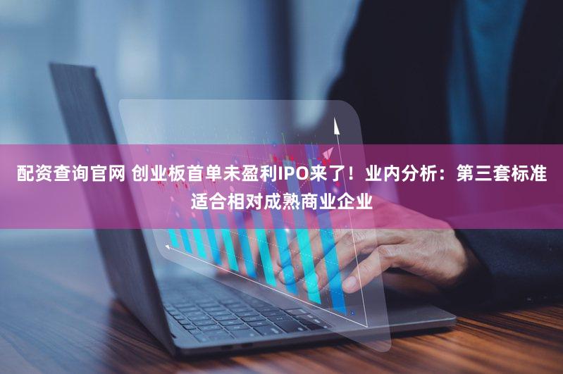 配资查询官网 创业板首单未盈利IPO来了！业内分析：第三套标准适合相对成熟商业企业