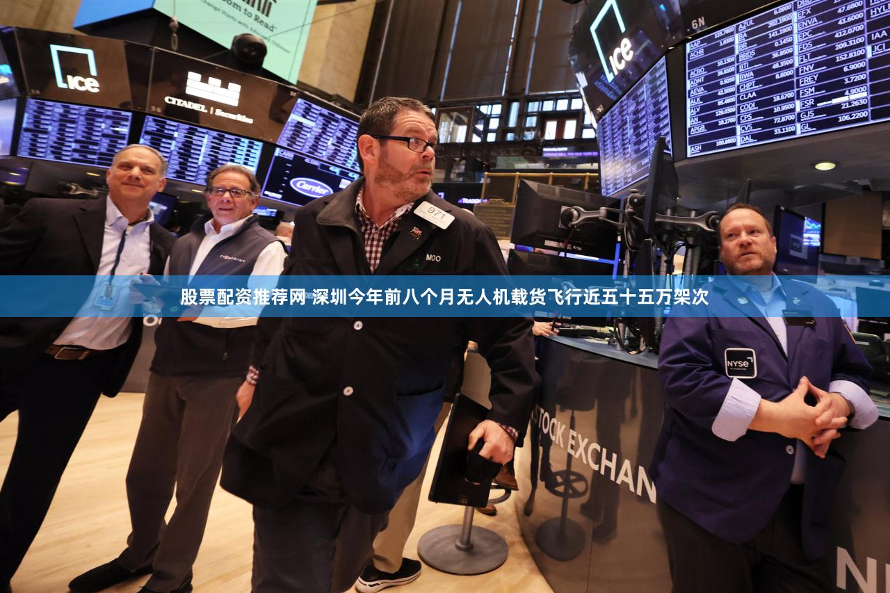 股票配资推荐网 深圳今年前八个月无人机载货飞行近五十五万架次