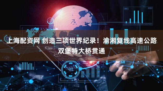 上海配资网 创造三项世界纪录！渝湘复线高速公路双堡特大桥贯通
