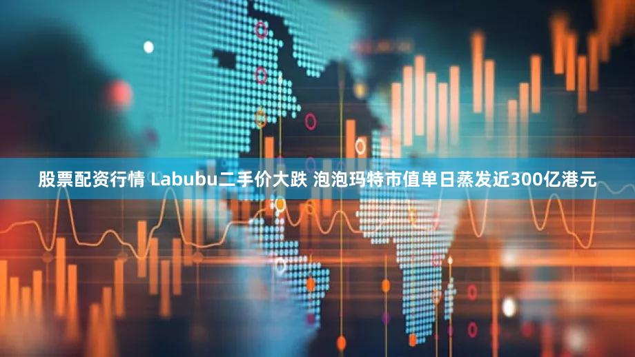 股票配资行情 Labubu二手价大跌 泡泡玛特市值单日蒸发近300亿港元