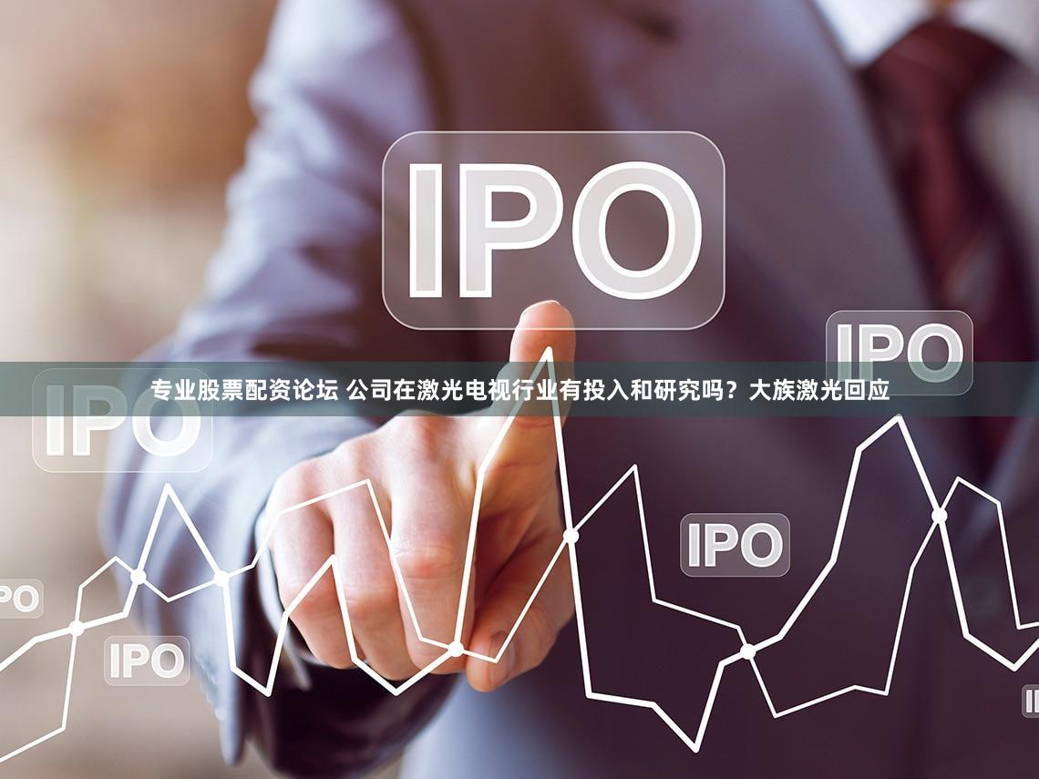 专业股票配资论坛 公司在激光电视行业有投入和研究吗？大族激光回应
