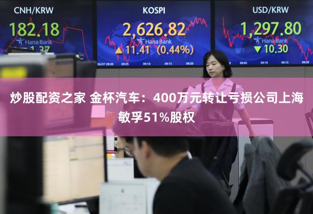 炒股配资之家 金杯汽车：400万元转让亏损公司上海敏孚51%股权