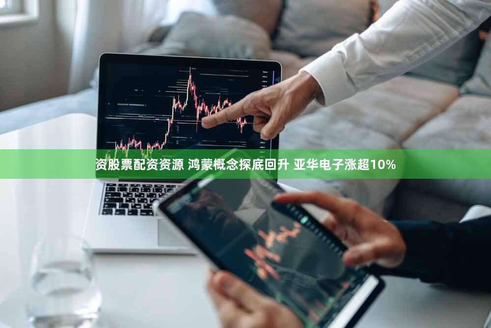 资股票配资资源 鸿蒙概念探底回升 亚华电子涨超10%