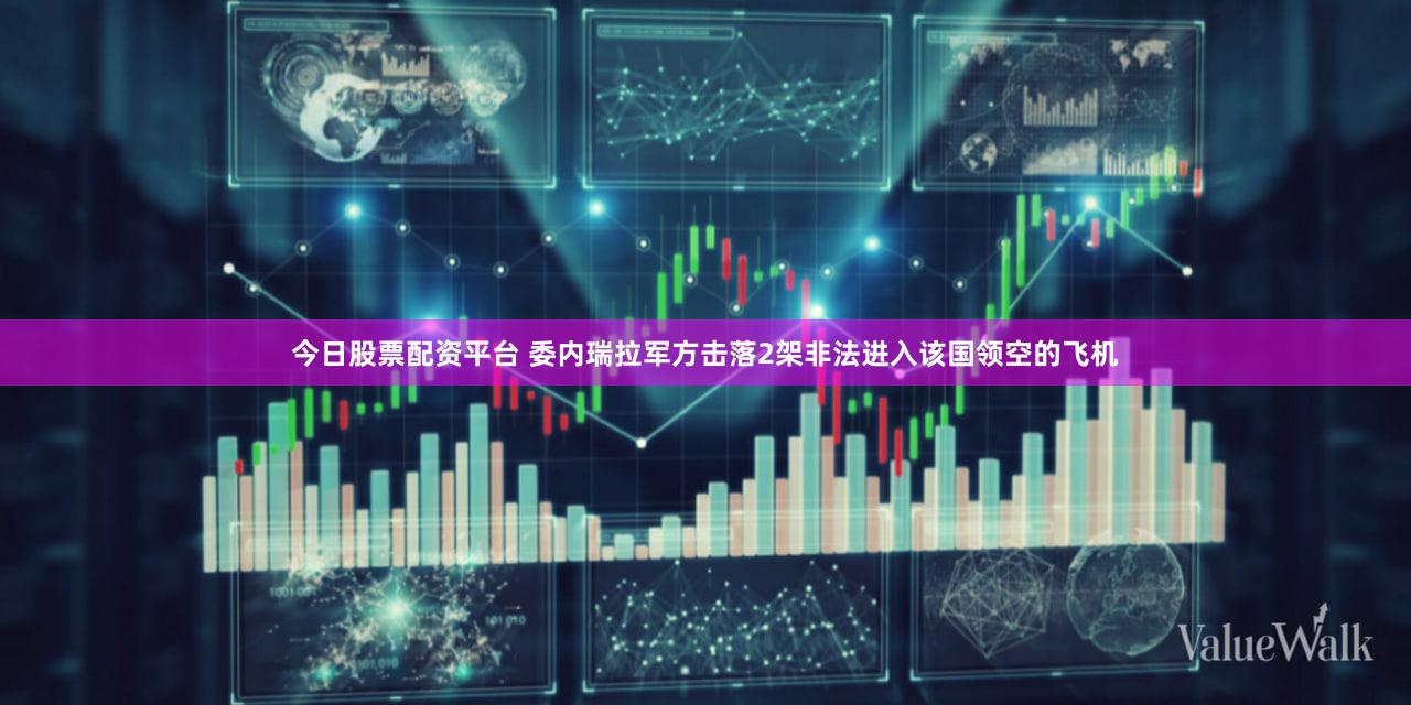 今日股票配资平台 委内瑞拉军方击落2架非法进入该国领空的飞机