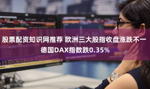 股票配资知识网推荐 欧洲三大股指收盘涨跌不一 德国DAX指数跌0.35%