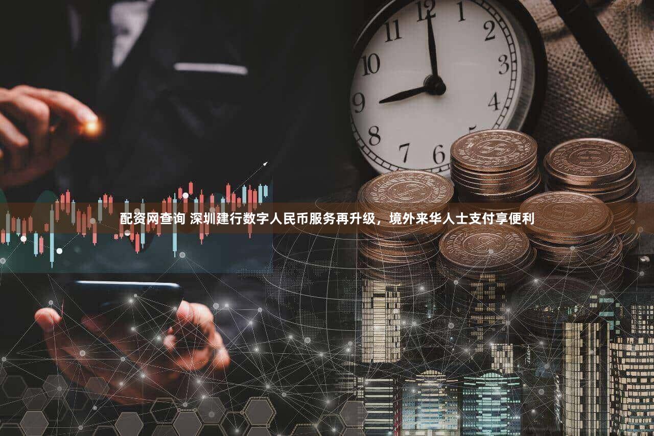 配资网查询 深圳建行数字人民币服务再升级，境外来华人士支付享便利