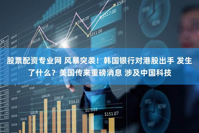 股票配资专业网 风暴突袭！韩国银行对港股出手 发生了什么？美国传来重磅消息 涉及中国科技