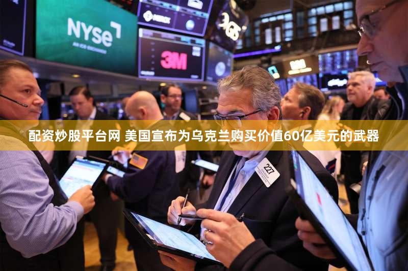 配资炒股平台网 美国宣布为乌克兰购买价值60亿美元的武器