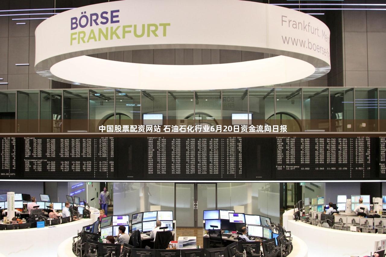 中国股票配资网站 石油石化行业6月20日资金流向日报