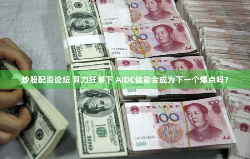 炒股配资论坛 算力狂潮下 AIDC储能会成为下一个爆点吗？