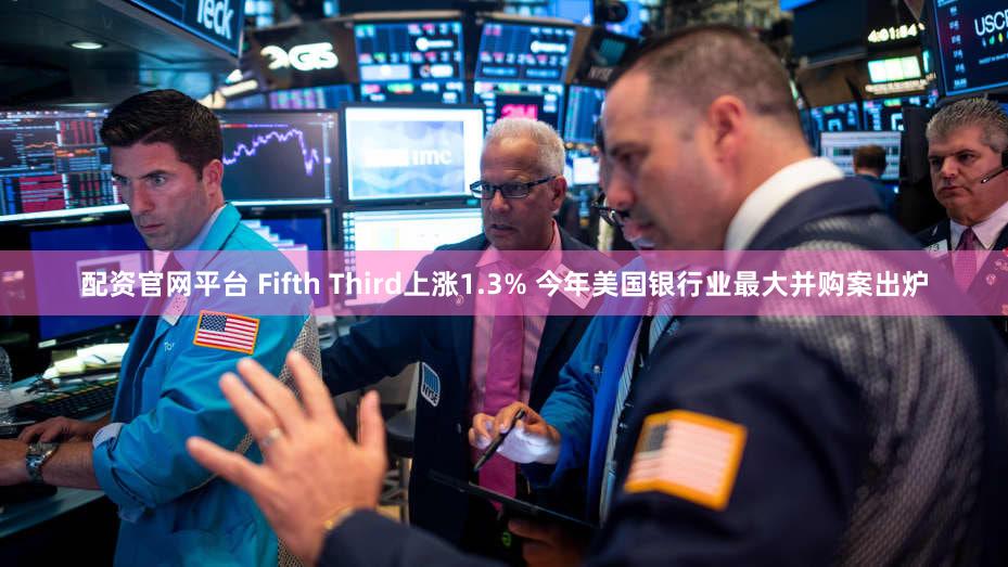 配资官网平台 Fifth Third上涨1.3% 今年美国银行业最大并购案出炉