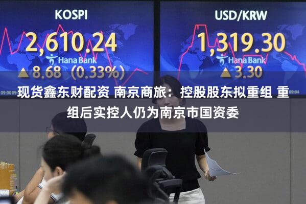 现货鑫东财配资 南京商旅：控股股东拟重组 重组后实控人仍为南京市国资委
