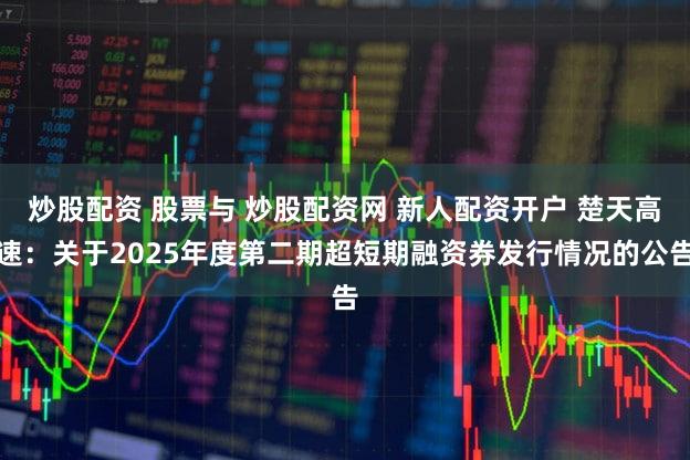 炒股配资 股票与 炒股配资网 新人配资开户 楚天高速:关于2025年度第二期超短期融资券发行情况的公告