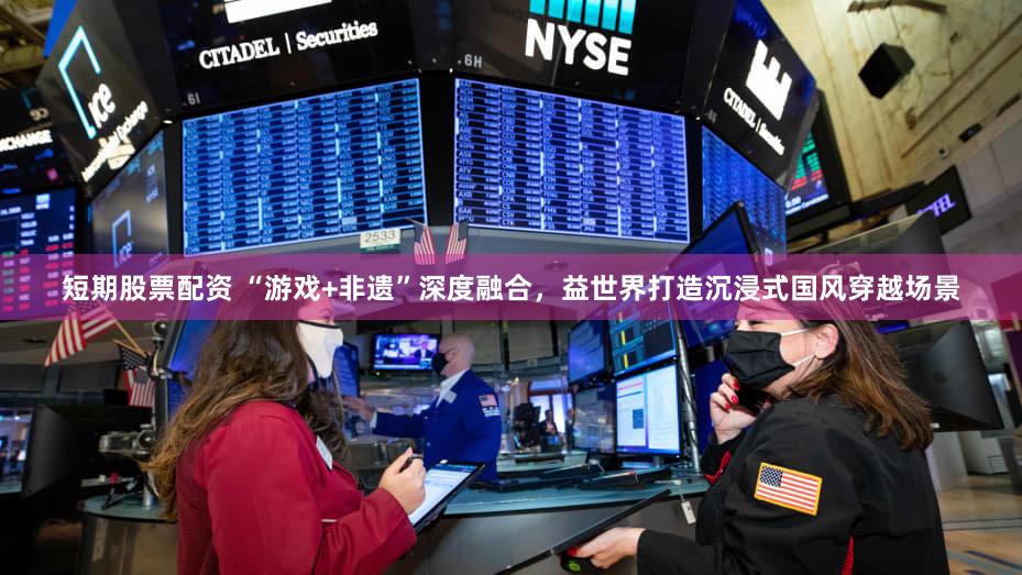 短期股票配资 “游戏+非遗”深度融合，益世界打造沉浸式国风穿越场景