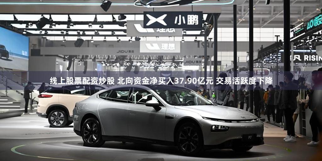线上股票配资炒股 北向资金净买入37.90亿元 交易活跃度下降