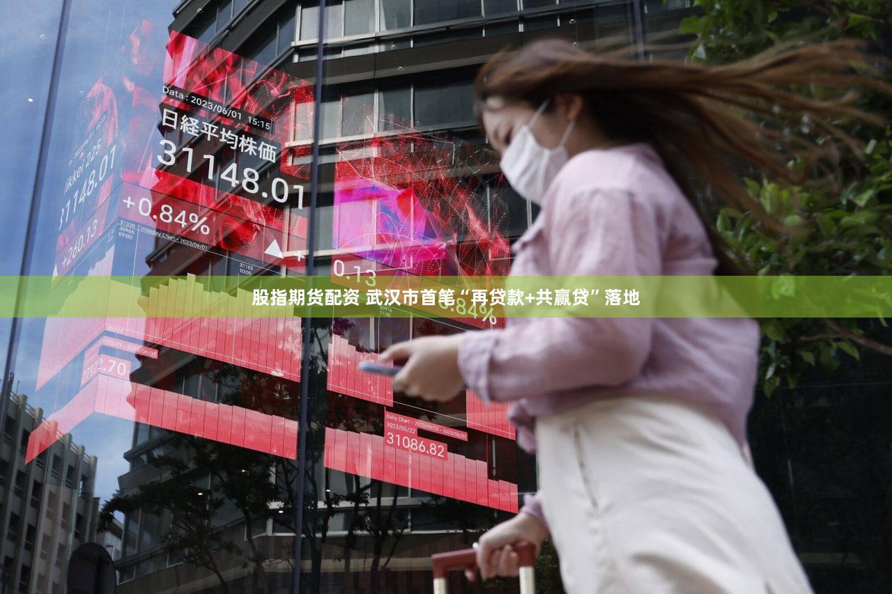 股指期货配资 武汉市首笔“再贷款+共赢贷”落地
