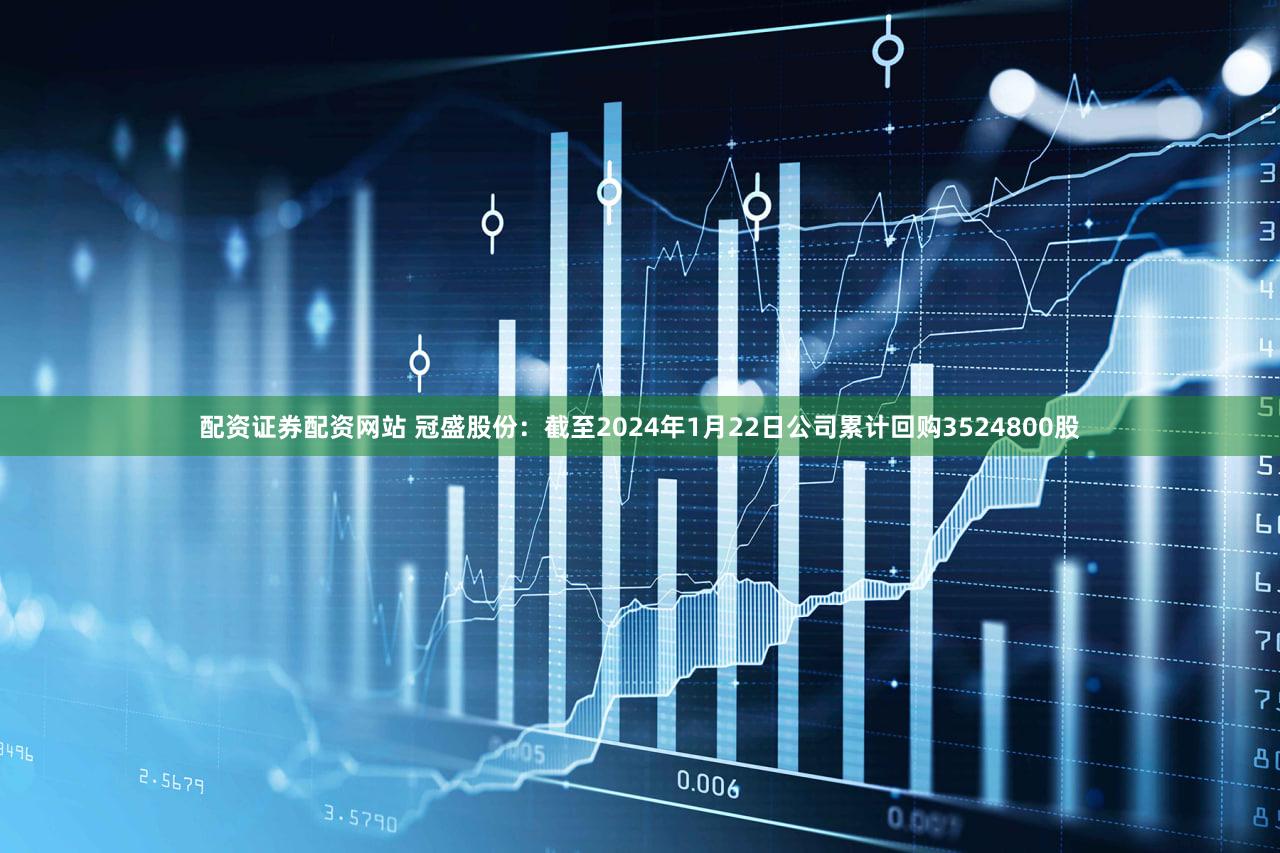 配资证券配资网站 冠盛股份：截至2024年1月22日公司累计回购3524800股