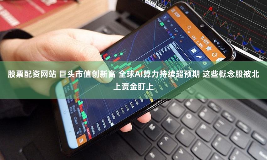 股票配资网站 巨头市值创新高 全球AI算力持续超预期 这些概念股被北上资金盯上