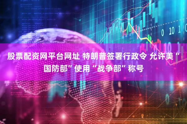 股票配资网平台网址 特朗普签署行政令 允许美“国防部”使用“战争部”称号