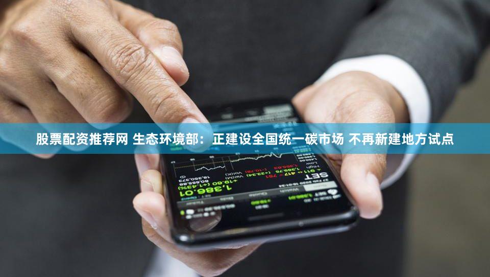 股票配资推荐网 生态环境部:正建设全国统一碳市场 不再新建地方试点