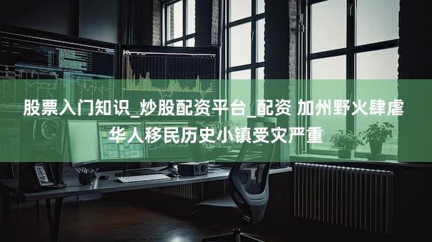 股票入门知识_炒股配资平台_配资 加州野火肆虐 华人移民历史小镇受灾严重