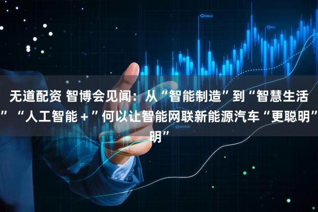 无道配资 智博会见闻：从“智能制造”到“智慧生活” “人工智能＋”何以让智能网联新能源汽车“更聪明”