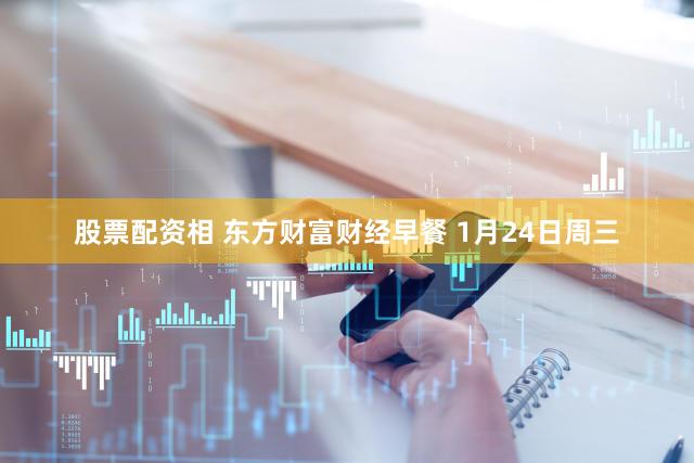 股票配资相 东方财富财经早餐 1月24日周三