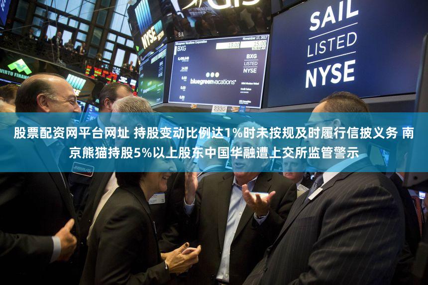股票配资网平台网址 持股变动比例达1%时未按规及时履行信披义务 南京熊猫持股5%以上股东中国华融遭上交所监管警示
