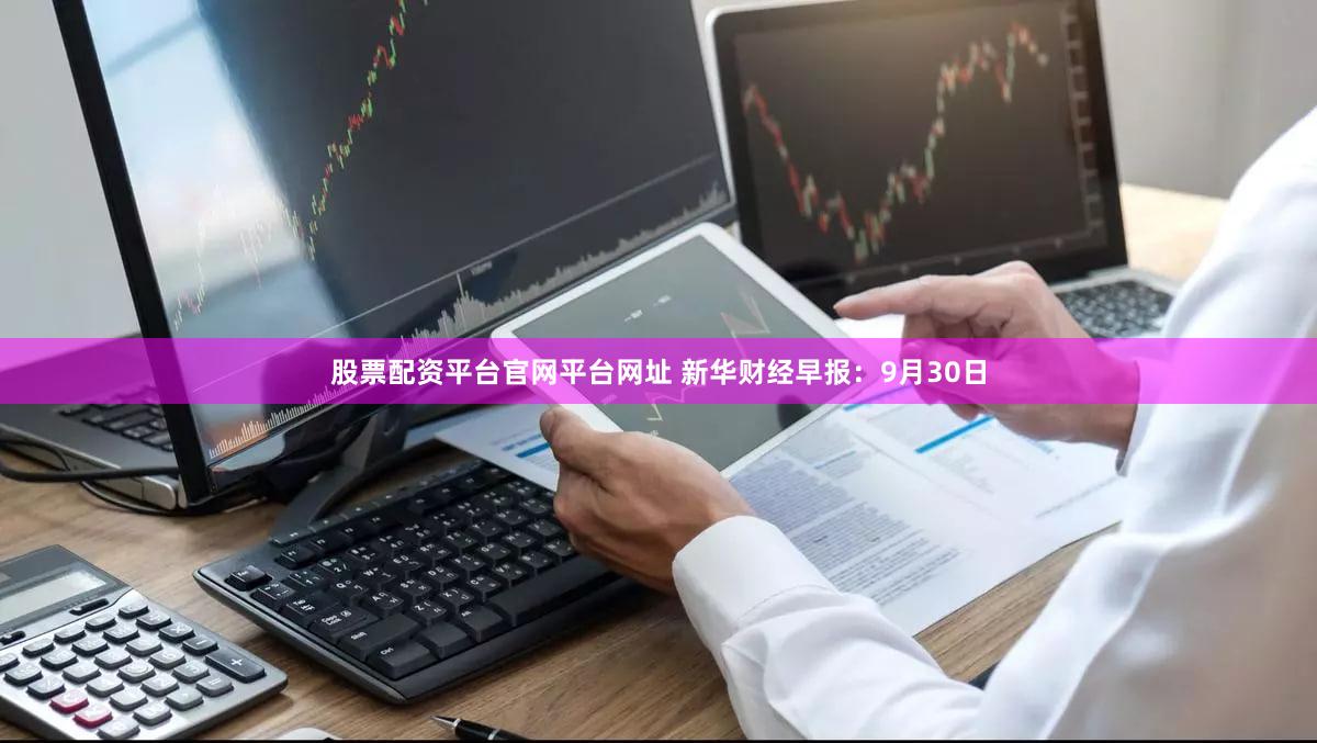 股票配资平台官网平台网址 新华财经早报：9月30日