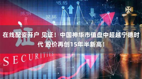 在线配资开户 见证！中国神华市值盘中超越宁德时代 股价再创15年半新高！