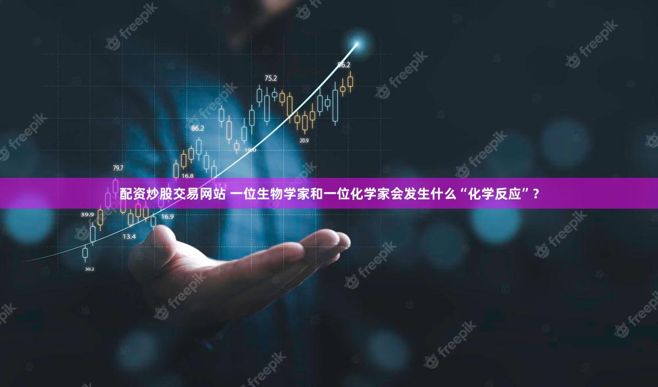 配资炒股交易网站 一位生物学家和一位化学家会发生什么“化学反应”？