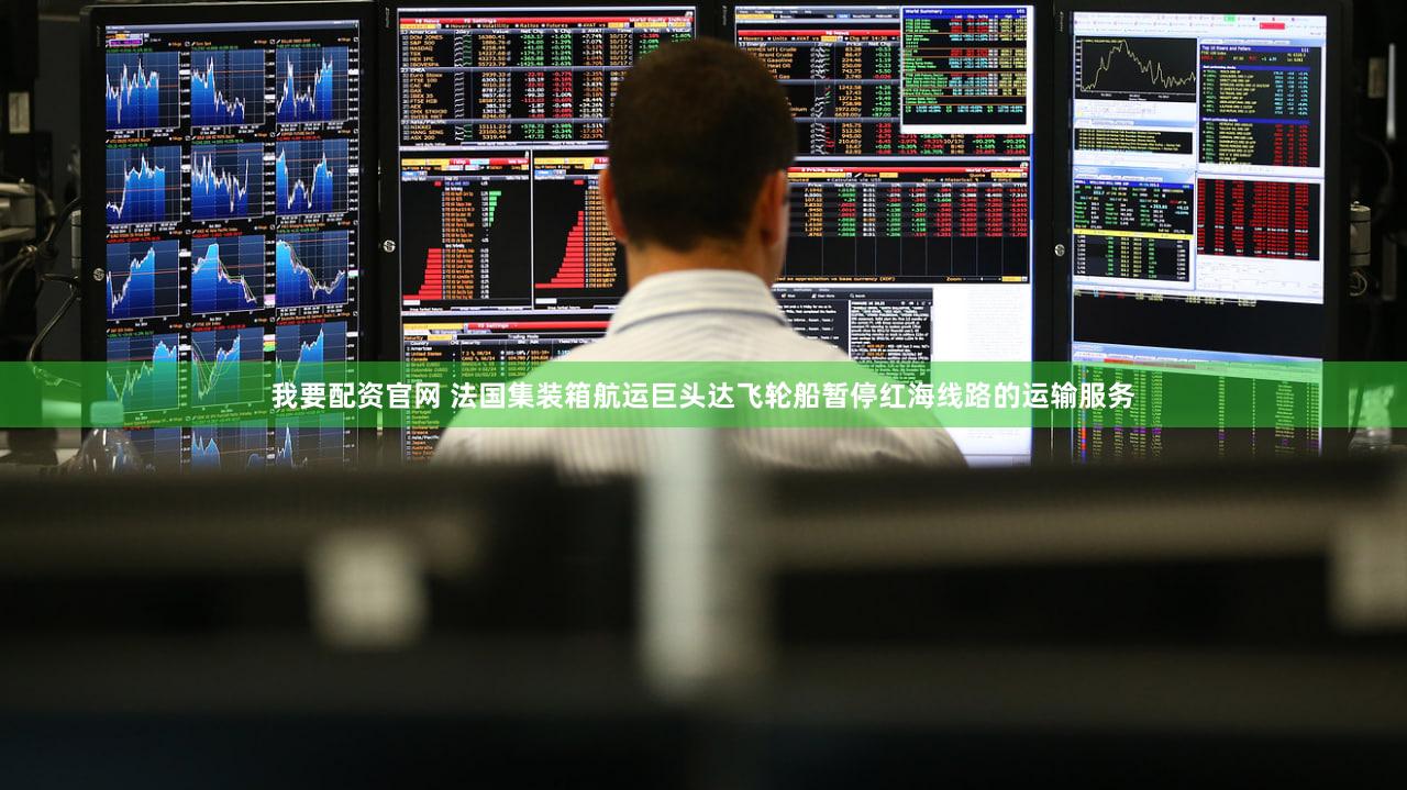 我要配资官网 法国集装箱航运巨头达飞轮船暂停红海线路的运输服务