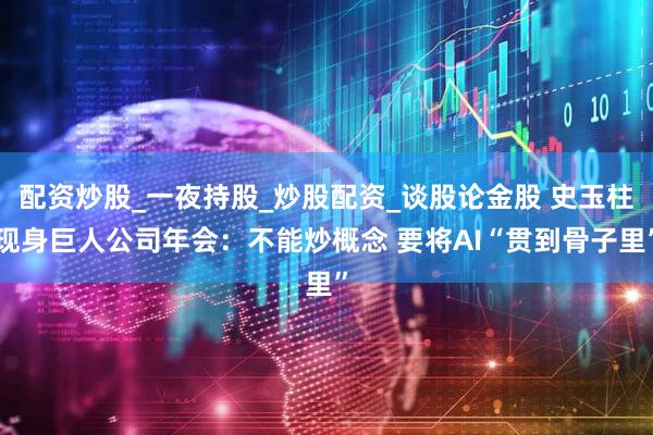 配资炒股_一夜持股_炒股配资_谈股论金股 史玉柱现身巨人公司年会：不能炒概念 要将AI“贯到骨子里”