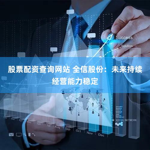 股票配资查询网站 全信股份：未来持续经营能力稳定
