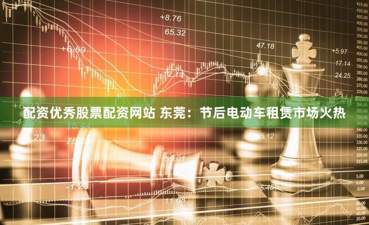 配资优秀股票配资网站 东莞：节后电动车租赁市场火热