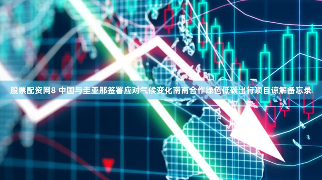 股票配资网8 中国与圭亚那签署应对气候变化南南合作绿色低碳出行项目谅解备忘录