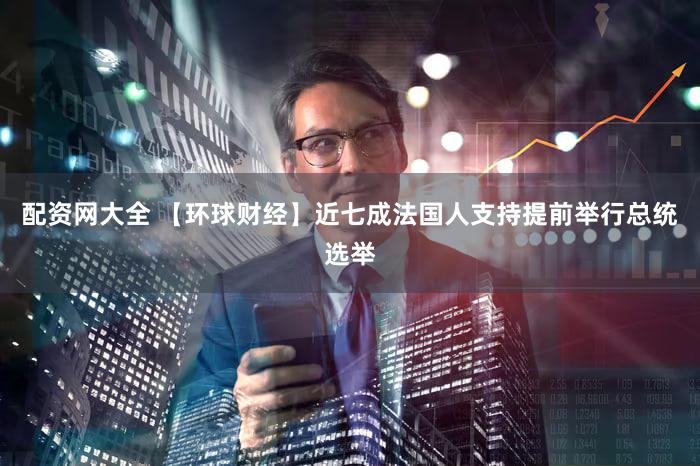 配资网大全 【环球财经】近七成法国人支持提前举行总统选举