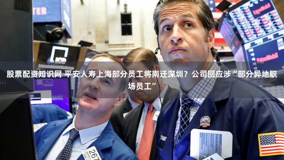 股票配资知识网 平安人寿上海部分员工将南迁深圳?公司回应涉“部分异地职场员工”