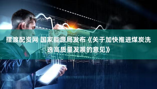 摆渡配资网 国家能源局发布《关于加快推进煤炭洗选高质量发展的意见》