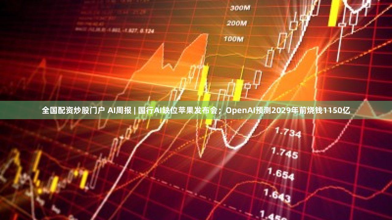 全国配资炒股门户 AI周报 | 国行AI缺位苹果发布会;OpenAI预测2029年前烧钱1150亿