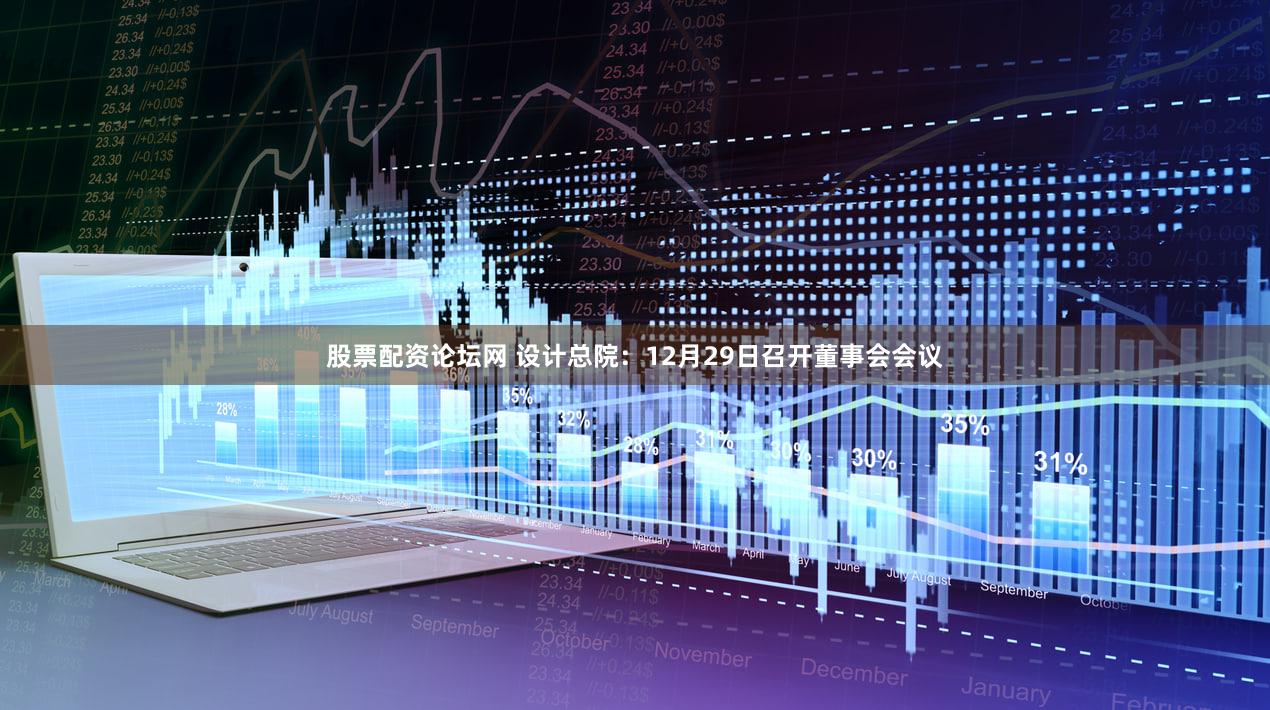 股票配资论坛网 设计总院：12月29日召开董事会会议