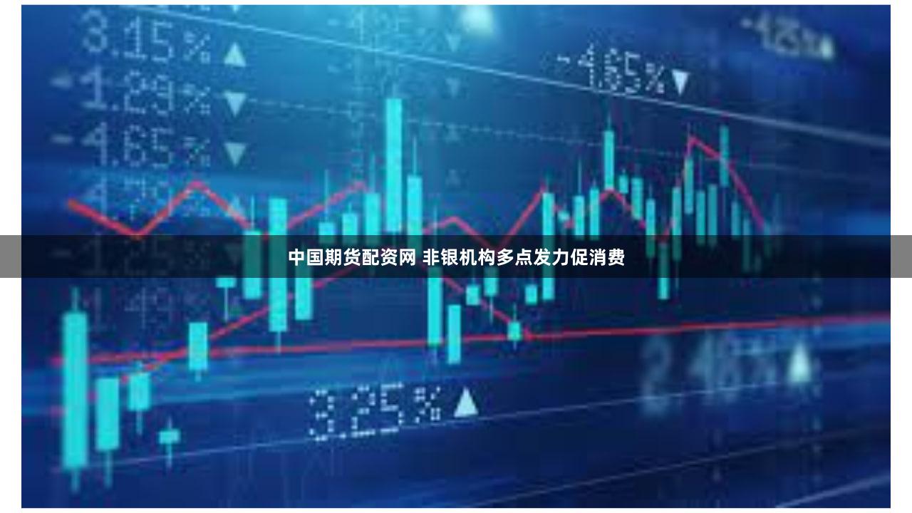 中国期货配资网 非银机构多点发力促消费
