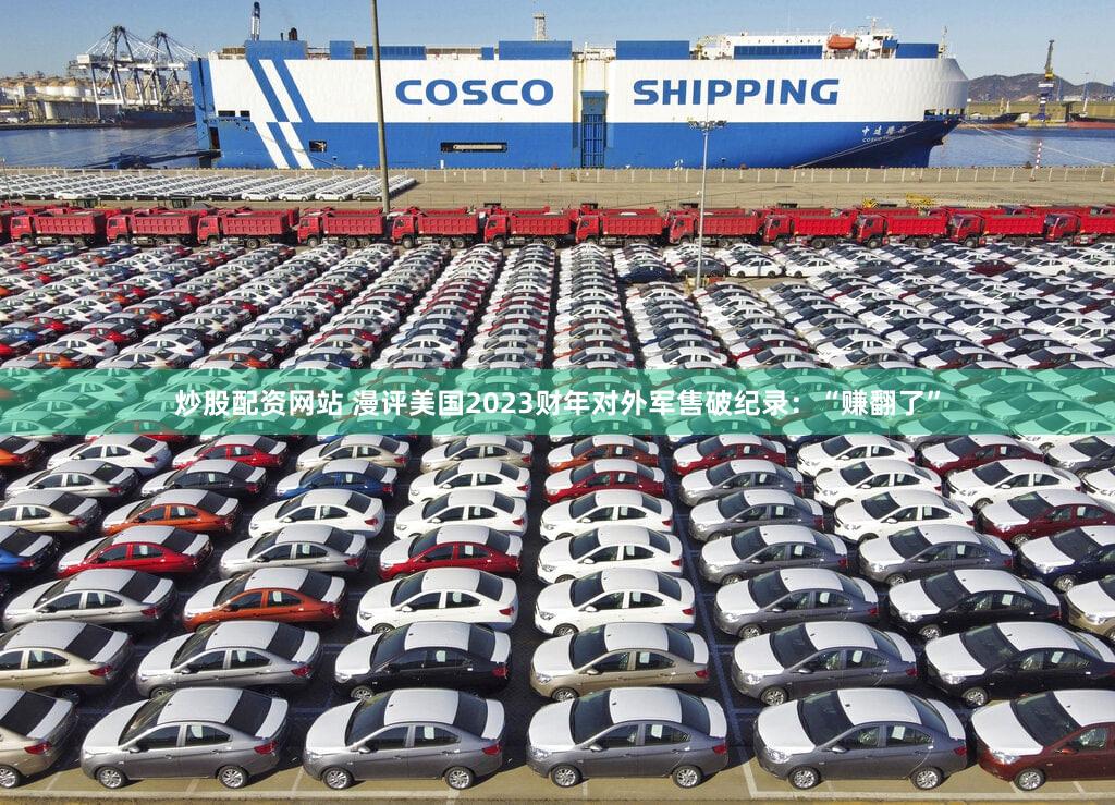炒股配资网站 漫评美国2023财年对外军售破纪录:“赚翻了”