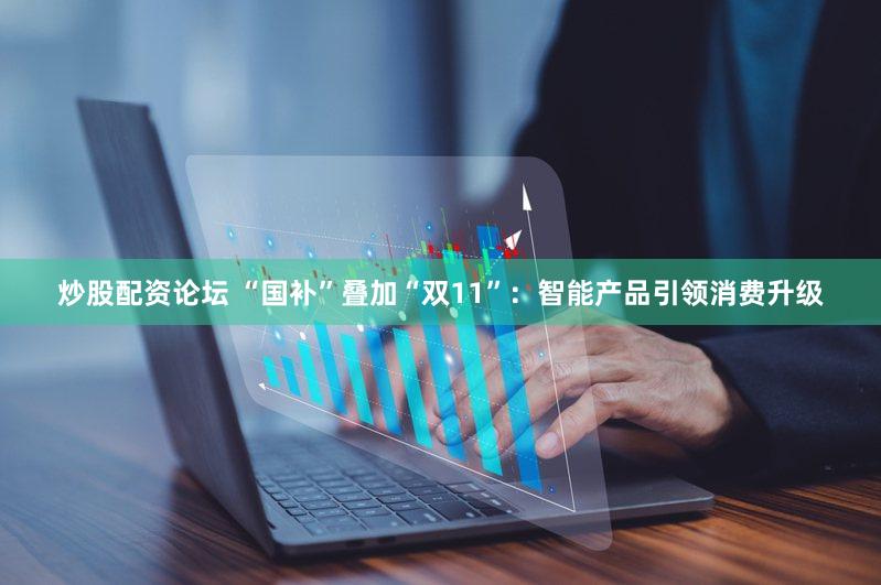 炒股配资论坛 “国补”叠加“双11”：智能产品引领消费升级