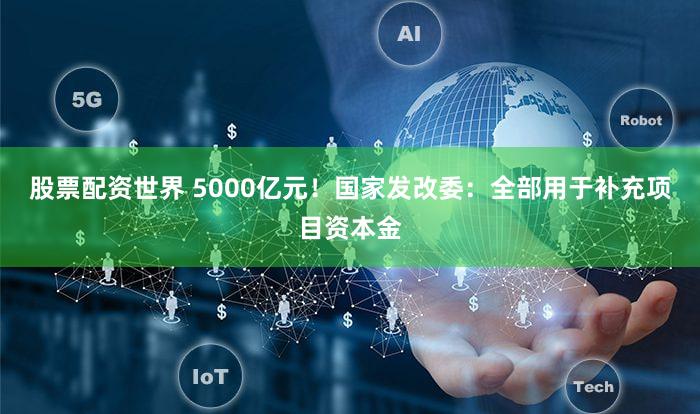 股票配资世界 5000亿元!国家发改委:全部用于补充项目资本金
