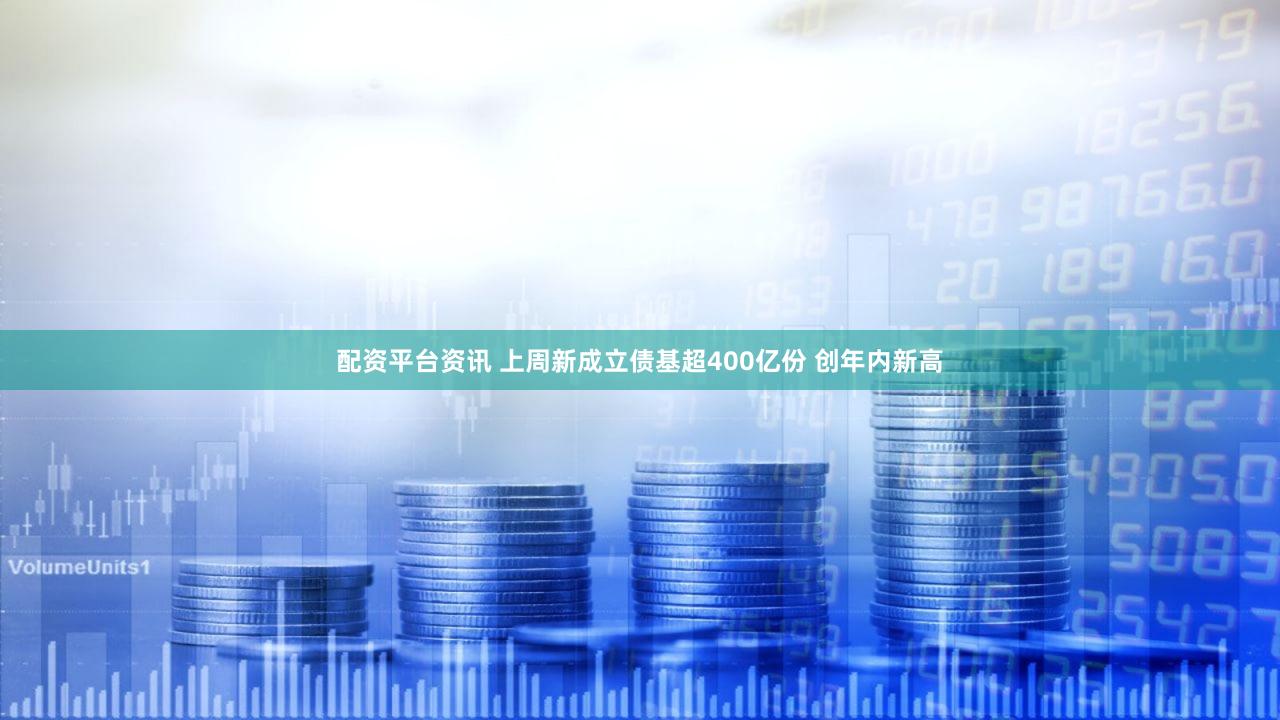 配资平台资讯 上周新成立债基超400亿份 创年内新高