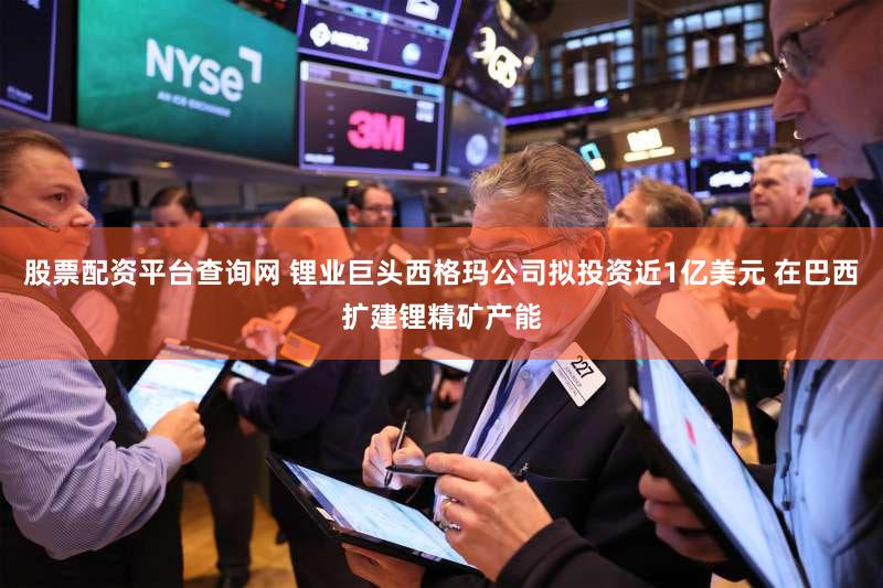 股票配资平台查询网 锂业巨头西格玛公司拟投资近1亿美元 在巴西扩建锂精矿产能